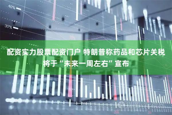 配资实力股票配资门户 特朗普称药品和芯片关税将于“未来一周左右”宣布