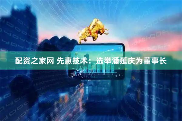 配资之家网 先惠技术：选举潘延庆为董事长