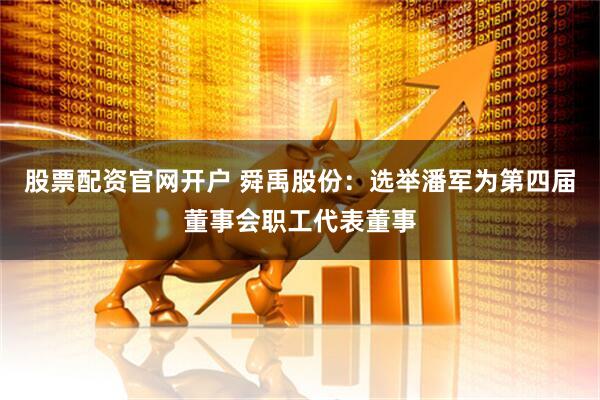 股票配资官网开户 舜禹股份：选举潘军为第四届董事会职工代表董事