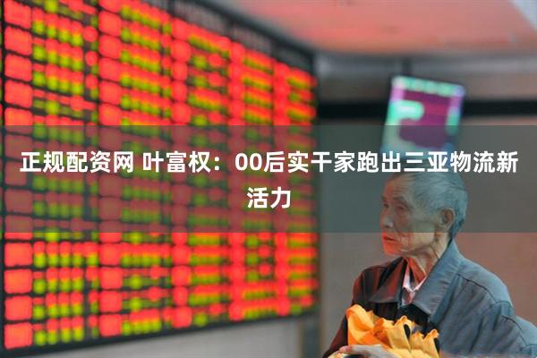 正规配资网 叶富权：00后实干家跑出三亚物流新活力