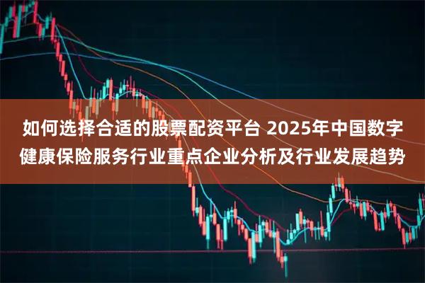 如何选择合适的股票配资平台 2025年中国数字健康保险服务行业重点企业分析及行业发展趋势