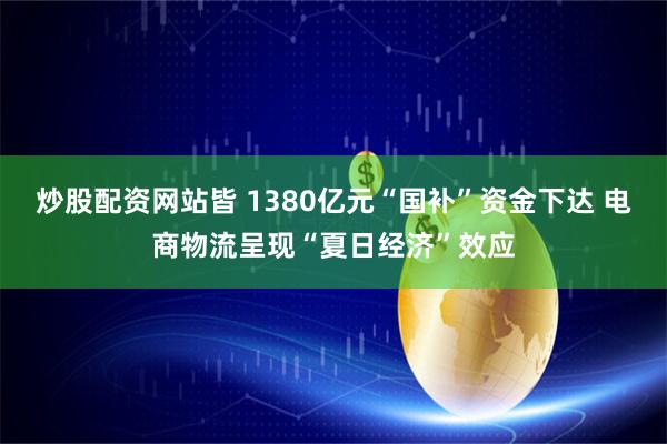 炒股配资网站皆 1380亿元“国补”资金下达 电商物流呈现“夏日经济”效应