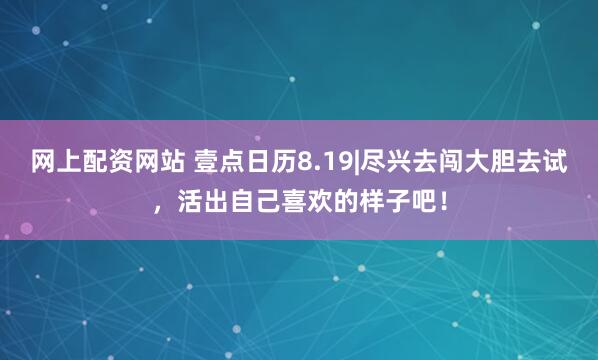 网上配资网站 壹点日历8.19|尽兴去闯大胆去试，活出自己喜欢的样子吧！