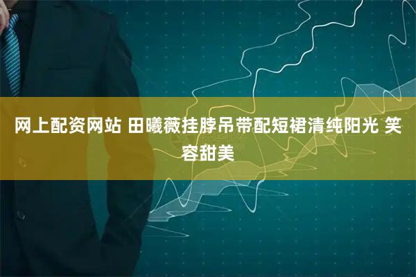 网上配资网站 田曦薇挂脖吊带配短裙清纯阳光 笑容甜美