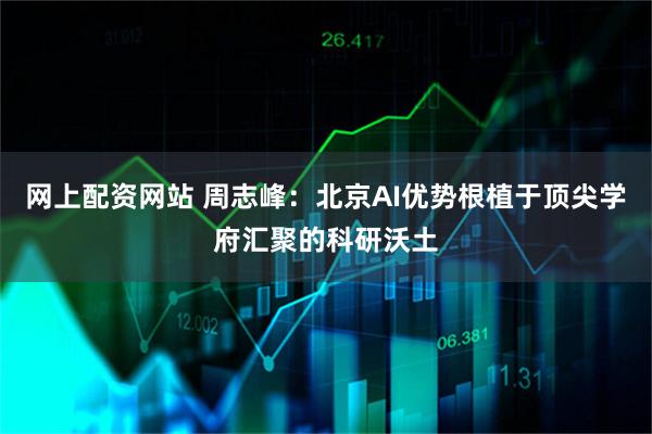 网上配资网站 周志峰：北京AI优势根植于顶尖学府汇聚的科研沃土