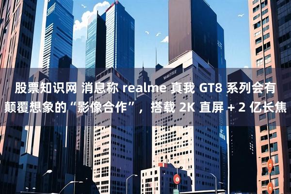 股票知识网 消息称 realme 真我 GT8 系列会有颠覆想象的“影像合作”，搭载 2K 直屏 + 2 亿长焦