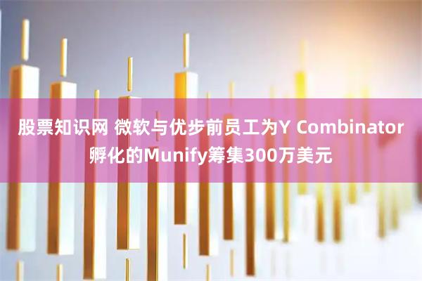 股票知识网 微软与优步前员工为Y Combinator孵化的Munify筹集300万美元