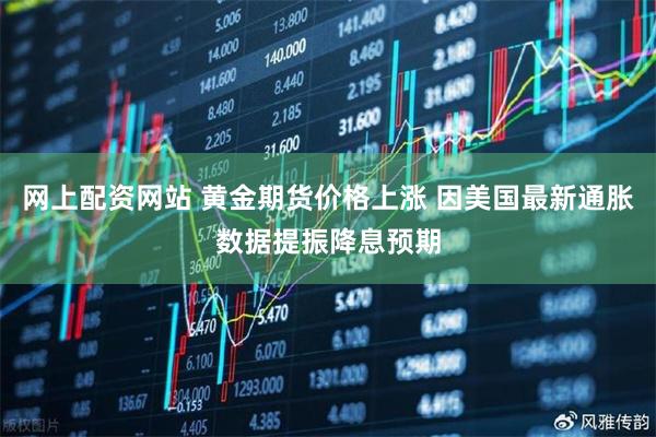 网上配资网站 黄金期货价格上涨 因美国最新通胀数据提振降息预期