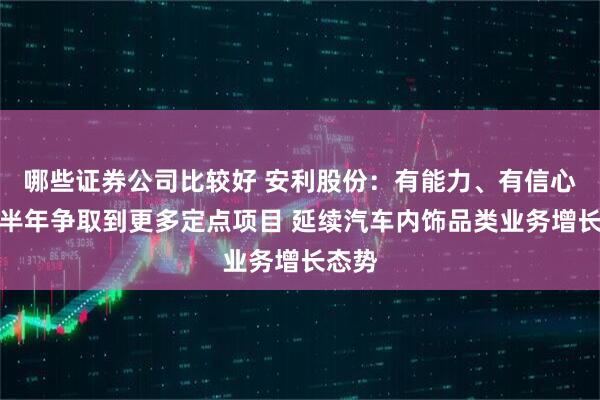 哪些证券公司比较好 安利股份：有能力、有信心在下半年争取到更多定点项目 延续汽车内饰品类业务增长态势
