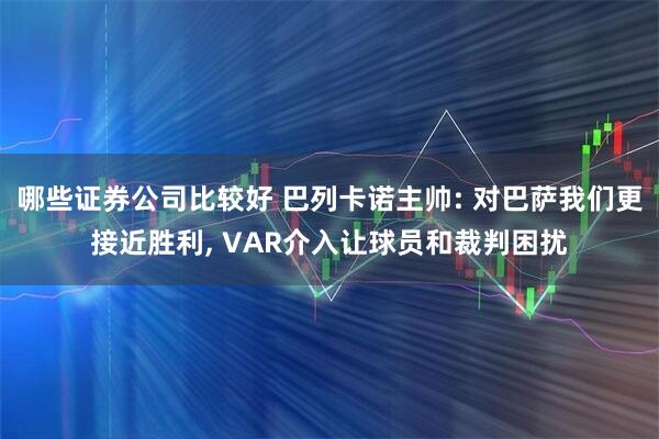 哪些证券公司比较好 巴列卡诺主帅: 对巴萨我们更接近胜利, VAR介入让球员和裁判困扰