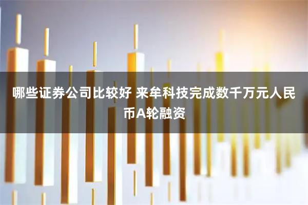 哪些证券公司比较好 来牟科技完成数千万元人民币A轮融资