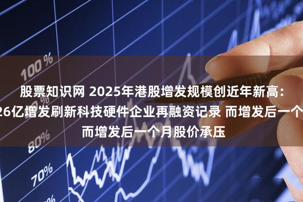 股票知识网 2025年港股增发规模创近年新高：小米集团426亿增发刷新科技硬件企业再融资记录 而增发后一个月股价承压