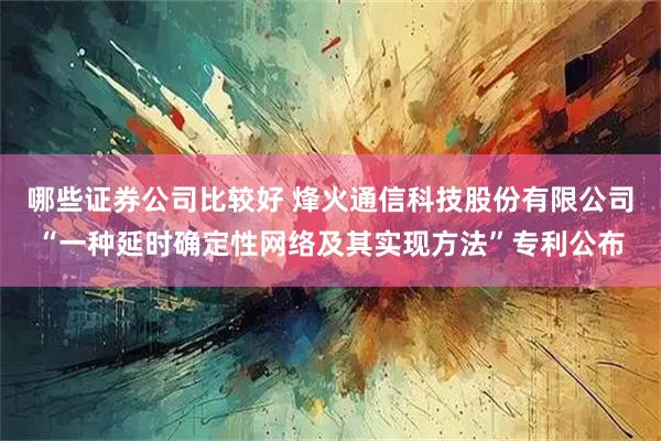 哪些证券公司比较好 烽火通信科技股份有限公司“一种延时确定性网络及其实现方法”专利公布