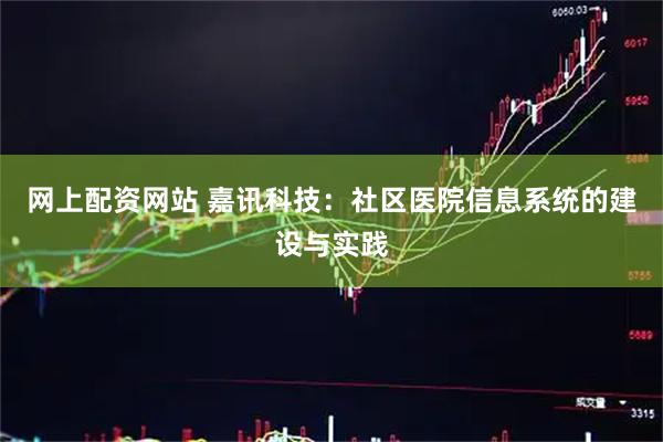 网上配资网站 嘉讯科技：社区医院信息系统的建设与实践