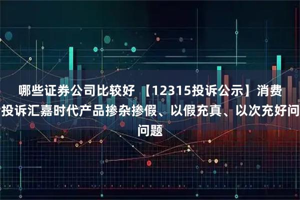 哪些证券公司比较好 【12315投诉公示】消费者投诉汇嘉时代产品掺杂掺假、以假充真、以次充好问题