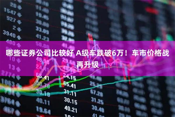 哪些证券公司比较好 A级车跌破6万！车市价格战再升级