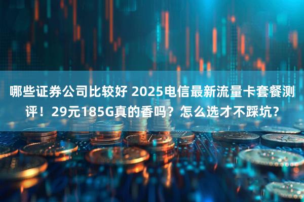 哪些证券公司比较好 2025电信最新流量卡套餐测评！29元185G真的香吗？怎么选才不踩坑？