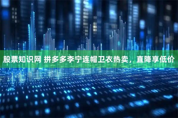 股票知识网 拼多多李宁连帽卫衣热卖，直降享低价