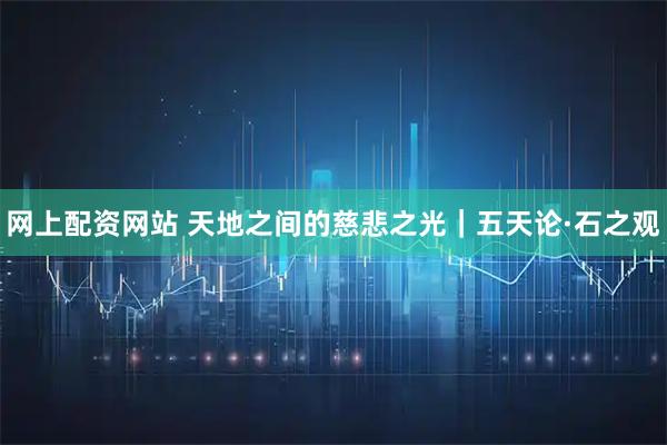 网上配资网站 天地之间的慈悲之光｜五天论·石之观
