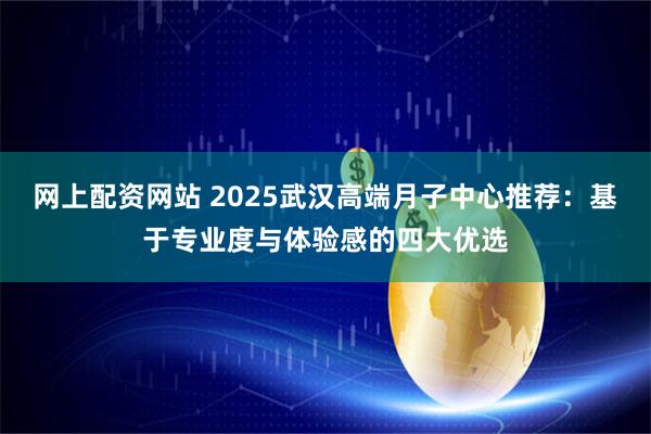 网上配资网站 2025武汉高端月子中心推荐：基于专业度与体验感的四大优选