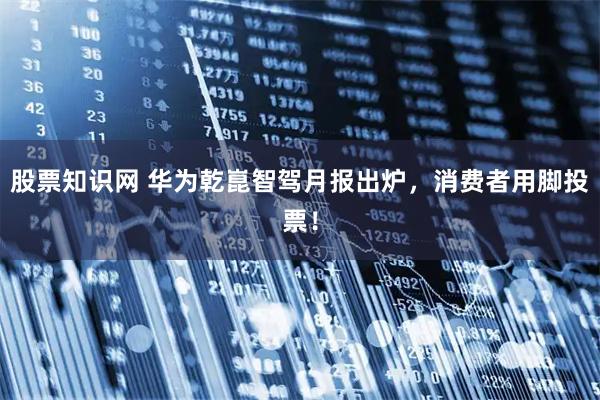 股票知识网 华为乾崑智驾月报出炉，消费者用脚投票！