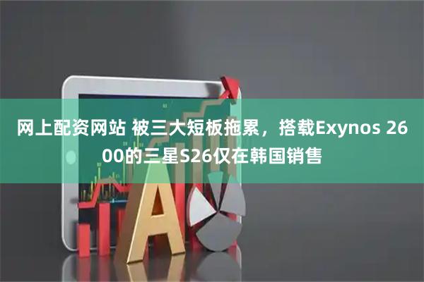 网上配资网站 被三大短板拖累，搭载Exynos 2600的三星S26仅在韩国销售