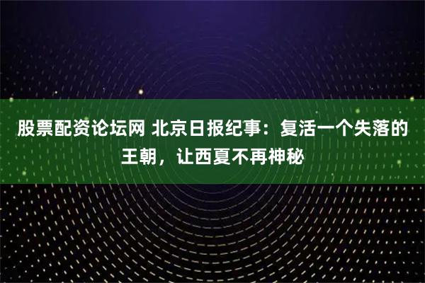 股票配资论坛网 北京日报纪事：复活一个失落的王朝，让西夏不再神秘