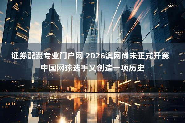 证券配资专业门户网 2026澳网尚未正式开赛  中国网球选手又创造一项历史