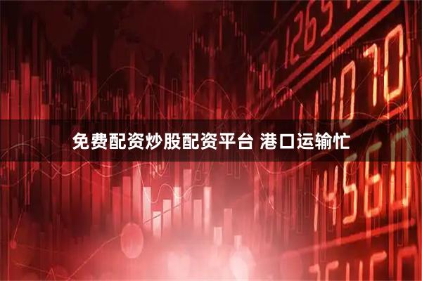 免费配资炒股配资平台 港口运输忙