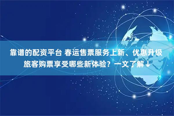 靠谱的配资平台 春运售票服务上新、优惠升级 旅客购票享受哪些新体验？一文了解↓