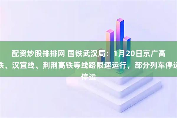 配资炒股排排网 国铁武汉局：1月20日京广高铁、汉宜线、荆荆高铁等线路限速运行，部分列车停运