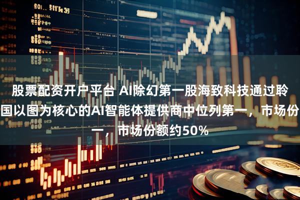 股票配资开户平台 AI除幻第一股海致科技通过聆讯，在中国以图为核心的AI智能体提供商中位列第一，市场份额约50%