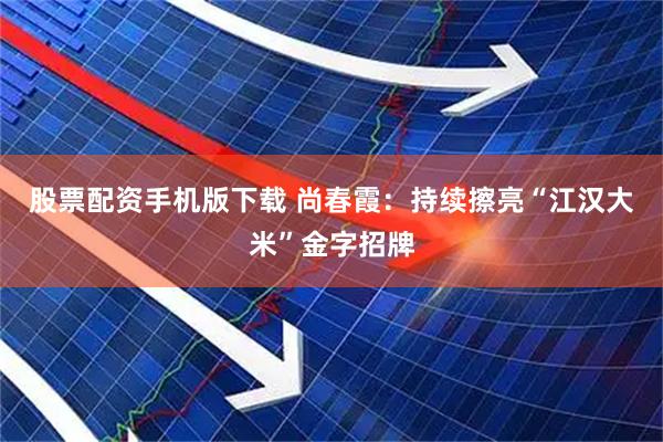 股票配资手机版下载 尚春霞：持续擦亮“江汉大米”金字招牌