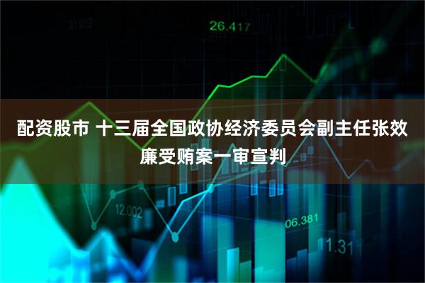配资股市 十三届全国政协经济委员会副主任张效廉受贿案一审宣判