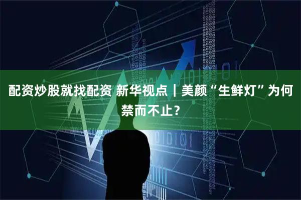 配资炒股就找配资 新华视点｜美颜“生鲜灯”为何禁而不止？