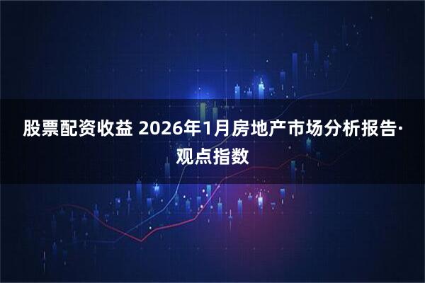 股票配资收益 2026年1月房地产市场分析报告·观点指数