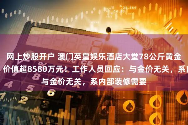 网上炒股开户 澳门英皇娱乐酒店大堂78公斤黄金被连夜撤走，价值超8580万元！工作人员回应：与金价无关，系内部装修需要