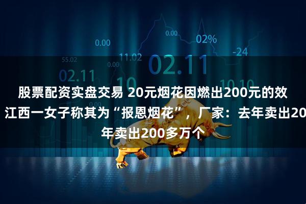 股票配资实盘交易 20元烟花因燃出200元的效果走红，江西一女子称其为“报恩烟花”，厂家：去年卖出200多万个