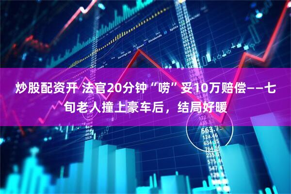 炒股配资开 法官20分钟“唠”妥10万赔偿——七旬老人撞上豪车后，结局好暖