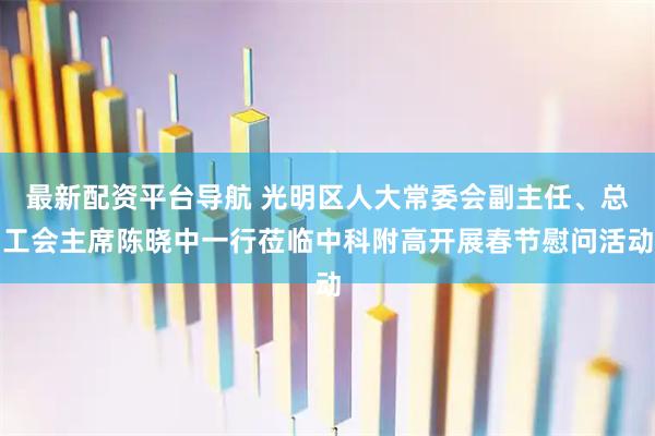 最新配资平台导航 光明区人大常委会副主任、总工会主席陈晓中一行莅临中科附高开展春节慰问活动