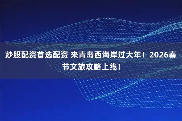 炒股配资首选配资 来青岛西海岸过大年！2026春节文旅攻略上线！