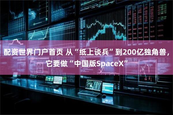 配资世界门户首页 从“纸上谈兵”到200亿独角兽，它要做“中国版SpaceX”