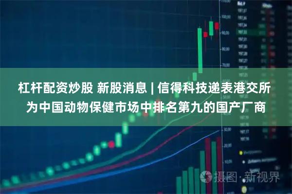 杠杆配资炒股 新股消息 | 信得科技递表港交所 为中国动物保健市场中排名第九的国产厂商