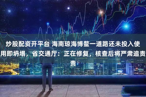 炒股配资开平台 海南琼海博鳌一道路还未投入使用即坍塌，省交通厅：正在修复，核查后将严肃追责