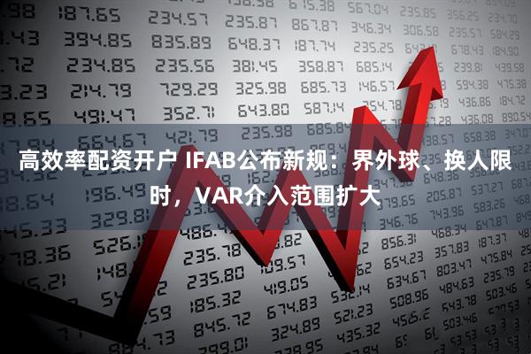 高效率配资开户 IFAB公布新规：界外球、换人限时，VAR介入范围扩大