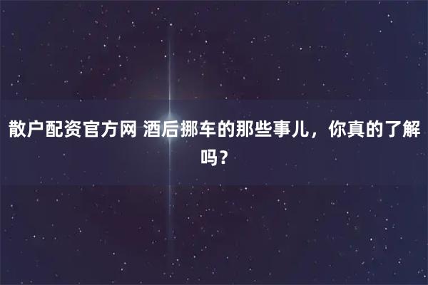 散户配资官方网 酒后挪车的那些事儿，你真的了解吗？