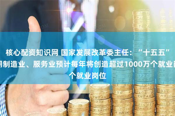 核心配资知识网 国家发展改革委主任：“十五五”时期制造业、服务业预计每年将创造超过1000万个就业岗位